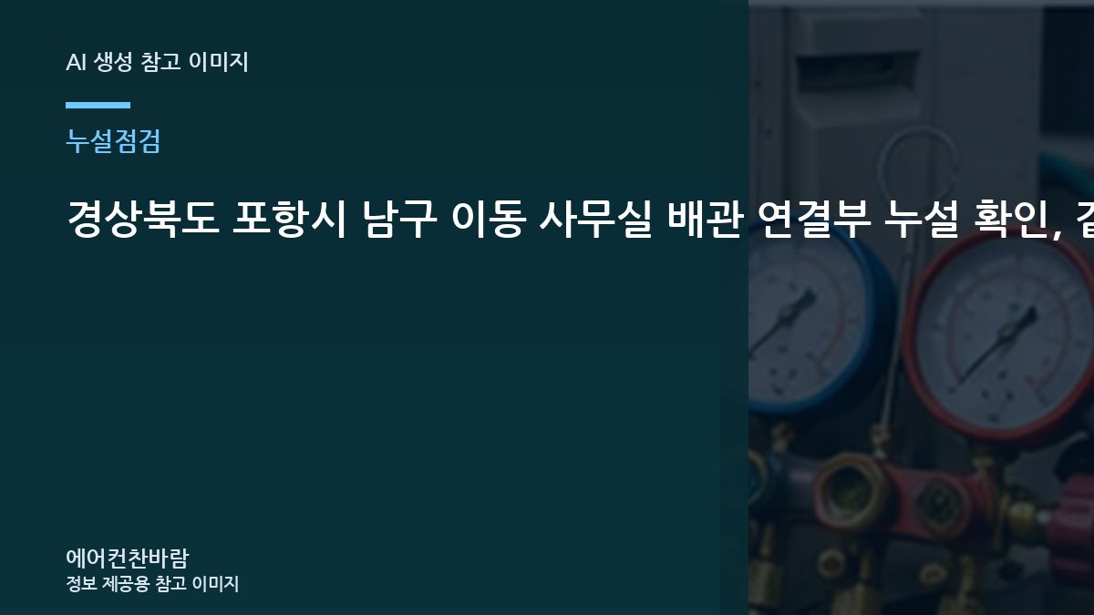 경상북도 포항시 남구 이동 사무실 배관 연결부 누설 확인, 같은 증상이 반복되지 않게 확인할 것